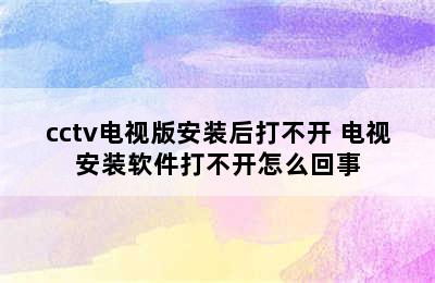 cctv电视版安装后打不开 电视安装软件打不开怎么回事